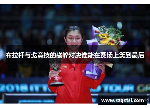 布拉杆与戈竞技的巅峰对决谁能在赛场上笑到最后