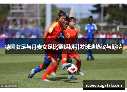 德国女足与丹麦女足比赛延期引发球迷热议与期待