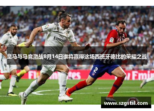 皇马与马竞激战8月14日谁将赢得这场西班牙德比的荣耀之战