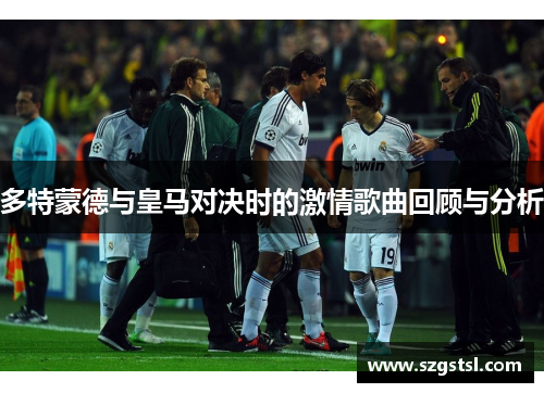多特蒙德与皇马对决时的激情歌曲回顾与分析