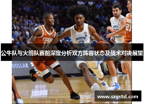 公牛队与火箭队赛前深度分析双方阵容状态及战术对决展望