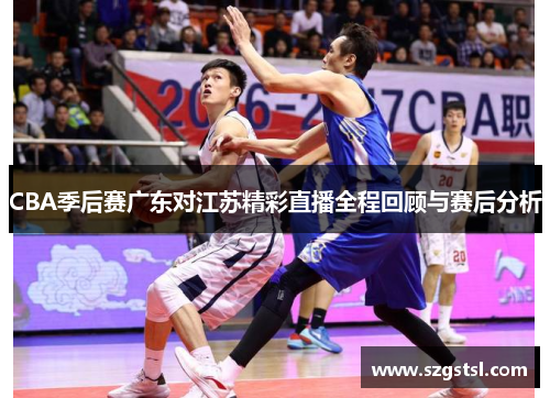 CBA季后赛广东对江苏精彩直播全程回顾与赛后分析