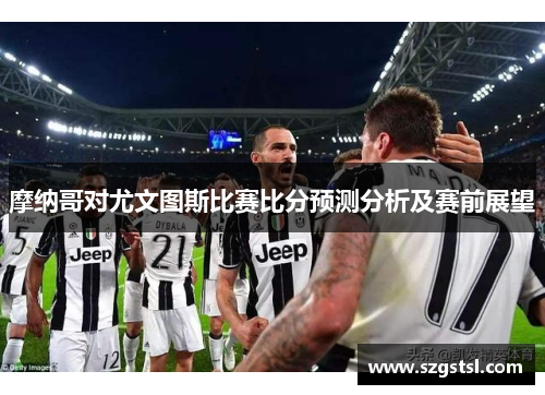 摩纳哥对尤文图斯比赛比分预测分析及赛前展望