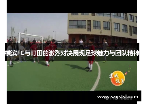 横滨FC与町田的激烈对决展现足球魅力与团队精神