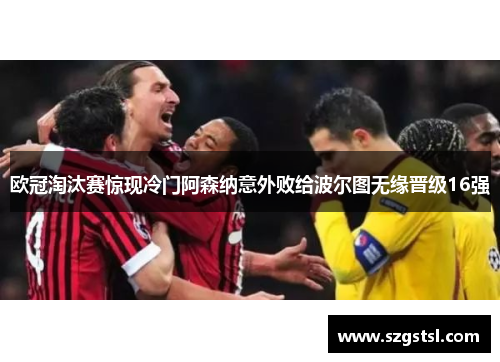 欧冠淘汰赛惊现冷门阿森纳意外败给波尔图无缘晋级16强